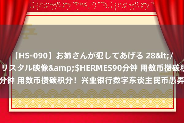 【HS-090】お姉さんが犯してあげる 28</a>2004-10-01クリスタル映像&$HERMES90分钟 用数币攒碳积分！兴业银行数字东谈主民币愚弄场景握续拓宽
