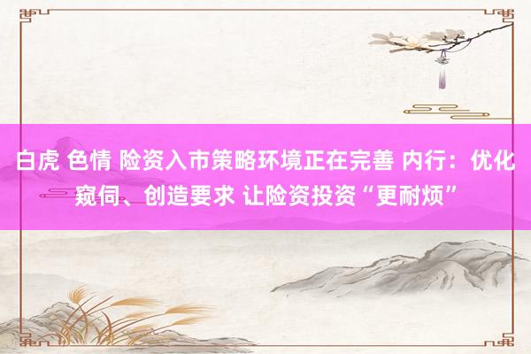 白虎 色情 险资入市策略环境正在完善 内行：优化窥伺、创造要求 让险资投资“更耐烦”