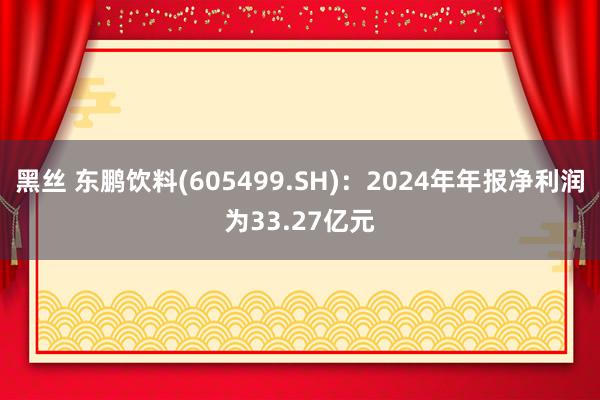 黑丝 东鹏饮料(605499.SH)：2024年年报净利润为33.27亿元
