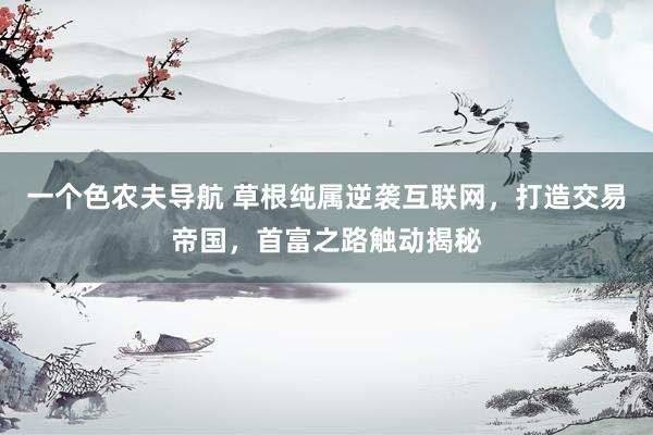 一个色农夫导航 草根纯属逆袭互联网，打造交易帝国，首富之路触动揭秘