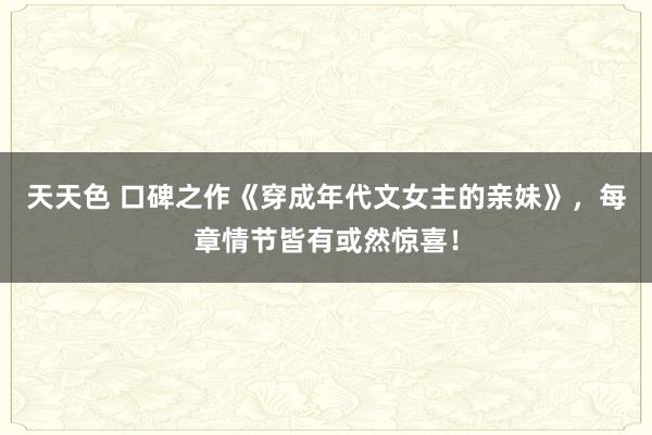 天天色 口碑之作《穿成年代文女主的亲妹》，每章情节皆有或然惊喜！