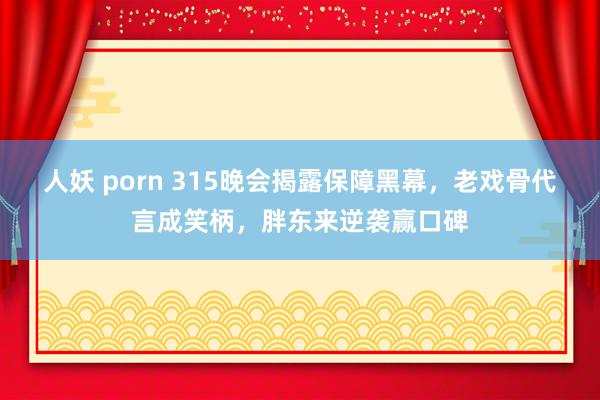 人妖 porn 315晚会揭露保障黑幕，老戏骨代言成笑柄，胖东来逆袭赢口碑