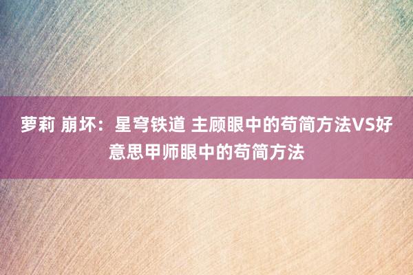 萝莉 崩坏：星穹铁道 主顾眼中的苟简方法VS好意思甲师眼中的苟简方法
