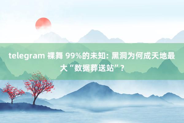 telegram 裸舞 99%的未知: 黑洞为何成天地最大“数据葬送站”?
