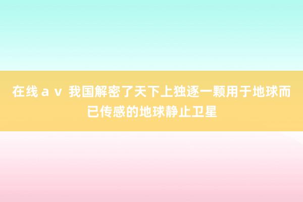 在线ａｖ 我国解密了天下上独逐一颗用于地球而已传感的地球静止卫星