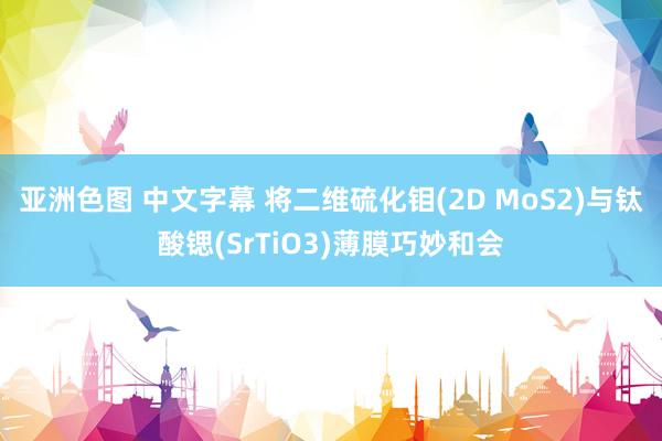 亚洲色图 中文字幕 将二维硫化钼(2D MoS2)与钛酸锶(SrTiO3)薄膜巧妙和会