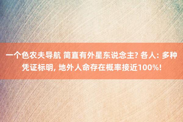一个色农夫导航 简直有外星东说念主? 各人: 多种凭证标明， 地外人命存在概率接近100%!