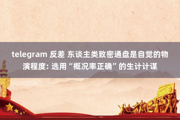 telegram 反差 东谈主类致密通盘是自觉的物演程度: 选用“概况率正确”的生计计谋