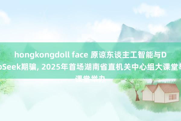 hongkongdoll face 原谅东谈主工智能与DeepSeek期骗， 2025年首场湖南省直机关中心组大课堂举办