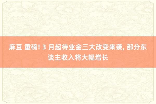 麻豆 重磅! 3 月起待业金三大改变来袭， 部分东谈主收入将大幅增长