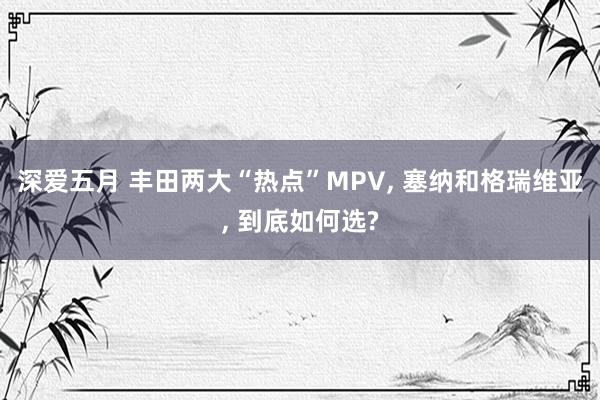 深爱五月 丰田两大“热点”MPV， 塞纳和格瑞维亚， 到底如何选?