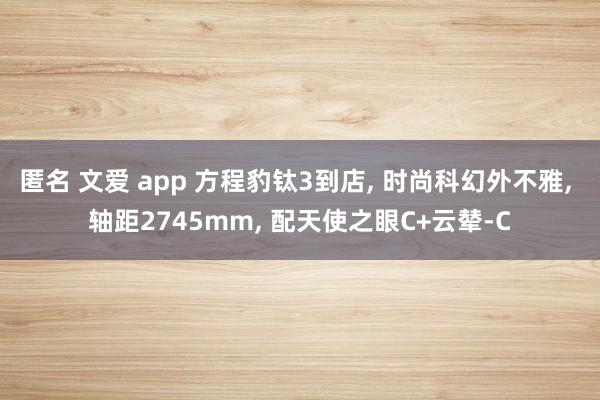 匿名 文爱 app 方程豹钛3到店， 时尚科幻外不雅， 轴距2745mm， 配天使之眼C+云辇-C