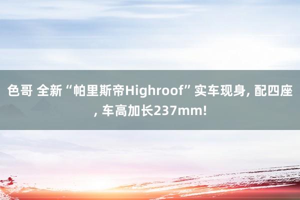 色哥 全新“帕里斯帝Highroof”实车现身， 配四座， 车高加长237mm!