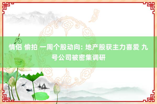 情侣 偷拍 一周个股动向: 地产股获主力喜爱 九号公司被密集调研