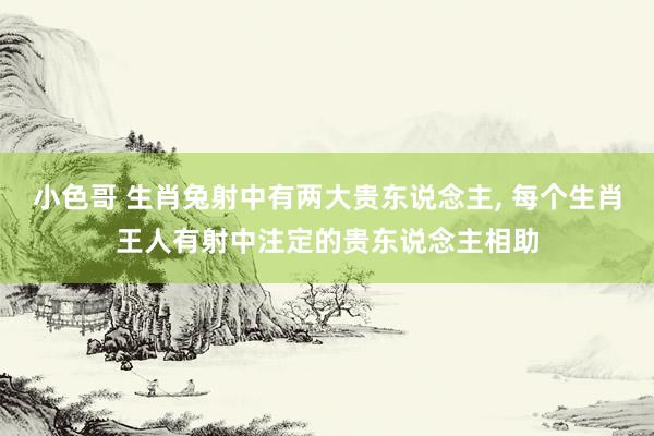 小色哥 生肖兔射中有两大贵东说念主， 每个生肖王人有射中注定的贵东说念主相助