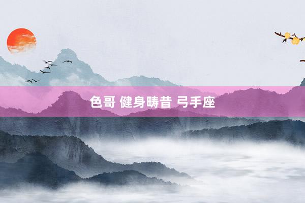 色哥 健身畴昔 弓手座