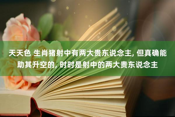 天天色 生肖猪射中有两大贵东说念主， 但真确能助其升空的， 时时是射中的两大贵东说念主