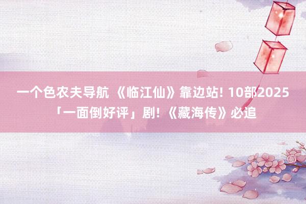 一个色农夫导航 《临江仙》靠边站! 10部2025「一面倒好评」剧! 《藏海传》必追