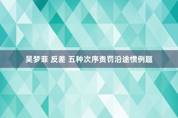 吴梦菲 反差 五种次序责罚沿途惯例题