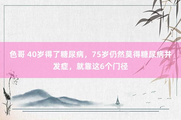 色哥 40岁得了糖尿病，75岁仍然莫得糖尿病并发症，就靠这6个门径
