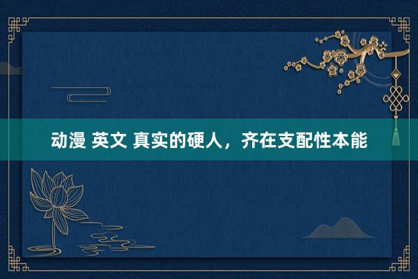 动漫 英文 真实的硬人,齐在支配性本能