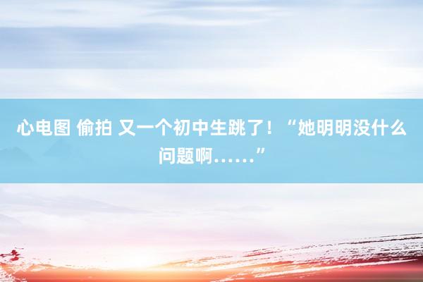 心电图 偷拍 又一个初中生跳了！“她明明没什么问题啊……”