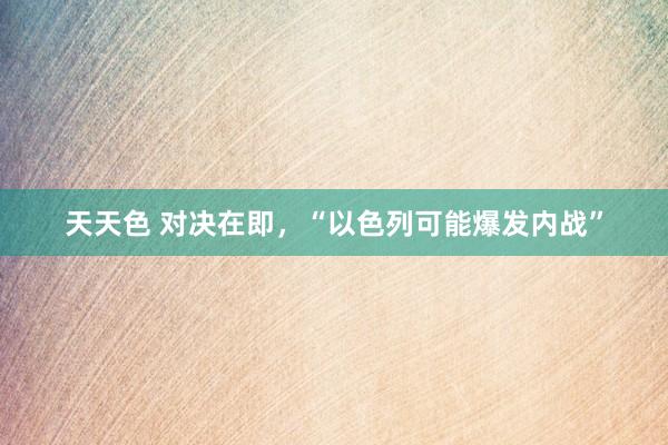 天天色 对决在即，“以色列可能爆发内战”